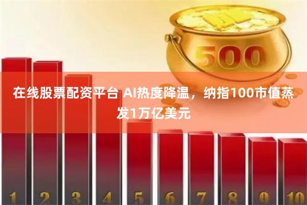 在线股票配资平台 AI热度降温，纳指100市值蒸发1万亿美元