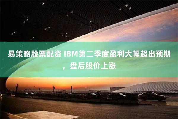 易策略股票配资 IBM第二季度盈利大幅超出预期，盘后股价上涨