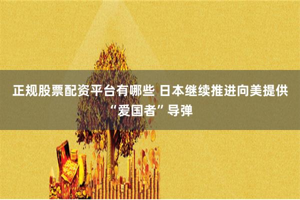 正规股票配资平台有哪些 日本继续推进向美提供“爱国者”导弹