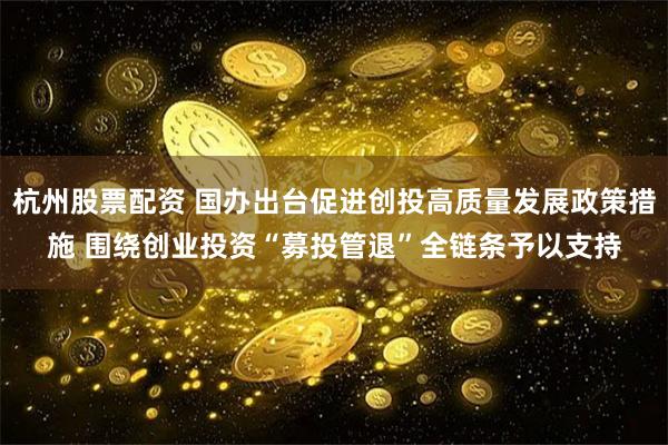 杭州股票配资 国办出台促进创投高质量发展政策措施 围绕创业投资“募投管退”全链条予以支持