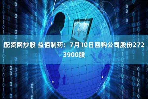 配资网炒股 益佰制药：7月10日回购公司股份2723900股