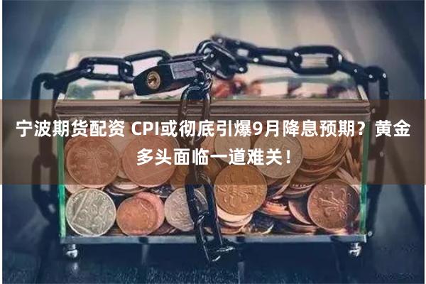 宁波期货配资 CPI或彻底引爆9月降息预期？黄金多头面临一道难关！