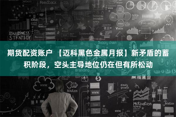 期货配资账户 【迈科黑色金属月报】新矛盾的蓄积阶段，空头主导地位仍在但有所松动