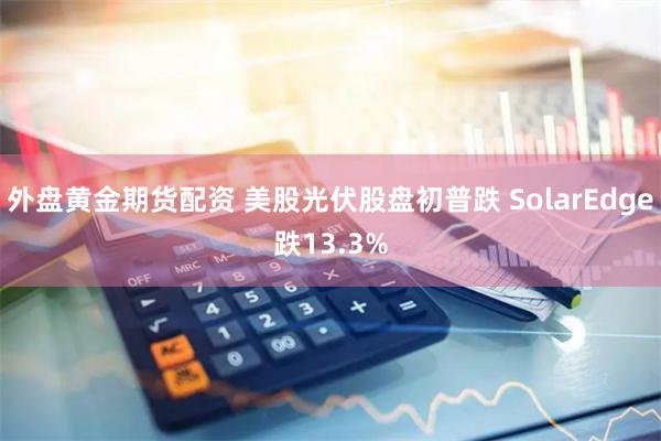 外盘黄金期货配资 美股光伏股盘初普跌 SolarEdge跌13.3%