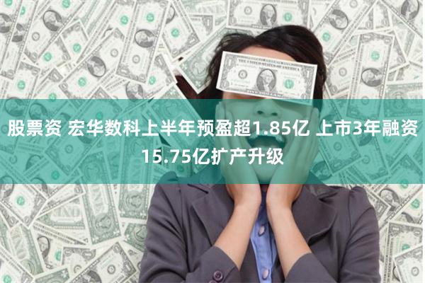 股票资 宏华数科上半年预盈超1.85亿 上市3年融资15.75亿扩产升级