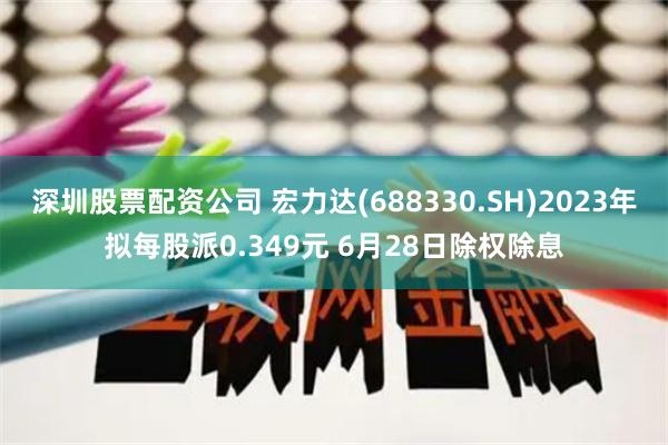 深圳股票配资公司 宏力达(688330.SH)2023年拟每股派0.349元 6月28日除权除息