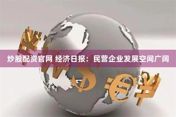 炒股配资官网 经济日报：民营企业发展空间广阔