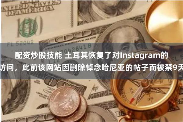 配资炒股技能 土耳其恢复了对Instagram的访问，此前该网站因删除悼念哈尼亚的帖子而被禁9天