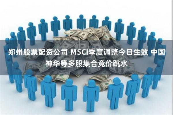 郑州股票配资公司 MSCI季度调整今日生效 中国神华等多股集合竞价跳水