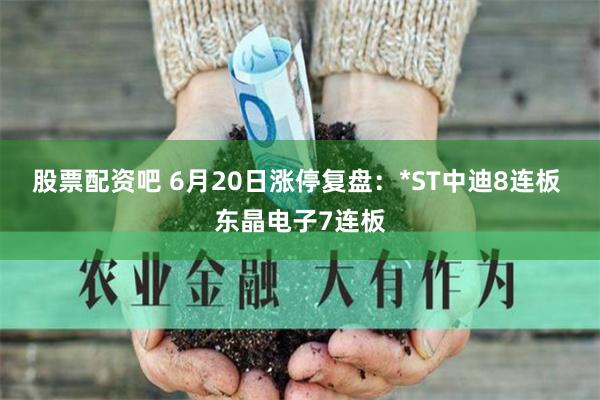 股票配资吧 6月20日涨停复盘：*ST中迪8连板 东晶电子7连板