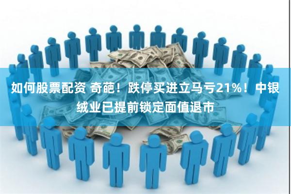 如何股票配资 奇葩！跌停买进立马亏21%！中银绒业已提前锁定面值退市