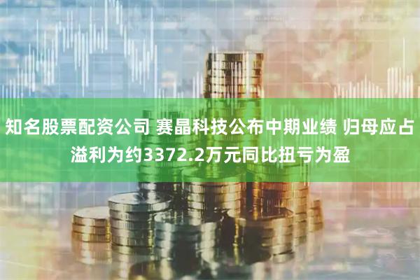 知名股票配资公司 赛晶科技公布中期业绩 归母应占溢利为约3372.2万元同比扭亏为盈