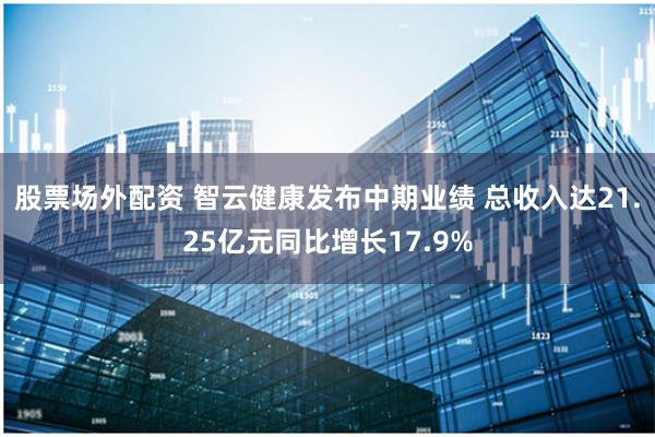 股票场外配资 智云健康发布中期业绩 总收入达21.25亿元同比增长17.9%