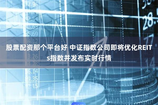 股票配资那个平台好 中证指数公司即将优化REITs指数并发布实时行情