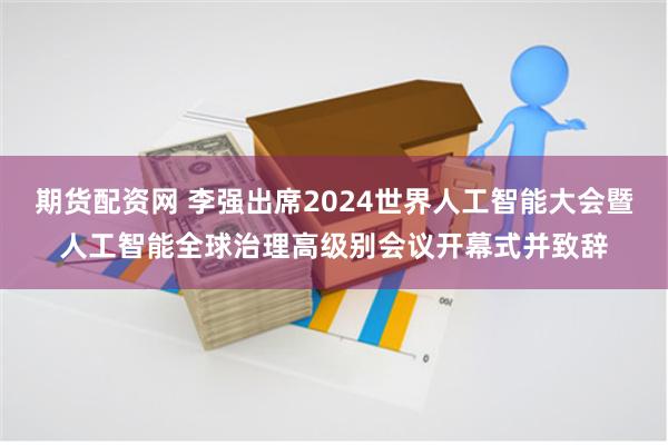 期货配资网 李强出席2024世界人工智能大会暨人工智能全球治理高级别会议开幕式并致辞