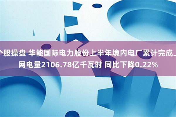 个股操盘 华能国际电力股份上半年境内电厂累计完成上网电量2106.78亿千瓦时 同比下降0.22%