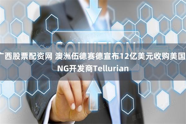 广西股票配资网 澳洲伍德赛德宣布12亿美元收购美国LNG开发商Tellurian