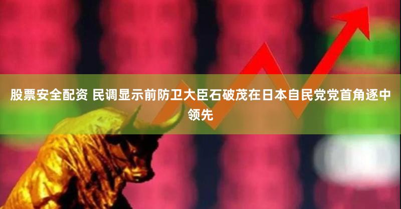 股票安全配资 民调显示前防卫大臣石破茂在日本自民党党首角逐中领先