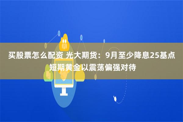 买股票怎么配资 光大期货：9月至少降息25基点 短期黄金以震荡偏强对待