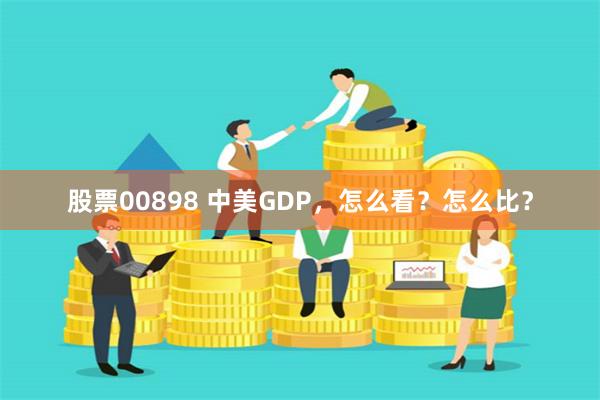 股票00898 中美GDP，怎么看？怎么比？