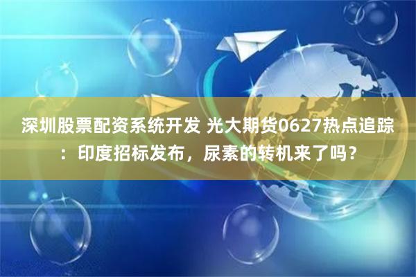 深圳股票配资系统开发 光大期货0627热点追踪：印度招标发布，尿素的转机来了吗？