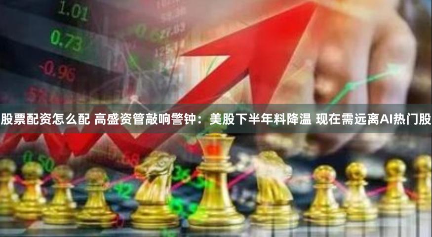 股票配资怎么配 高盛资管敲响警钟：美股下半年料降温 现在需远离AI热门股