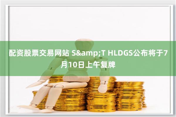 配资股票交易网站 S&T HLDGS公布将于7月10日上午复牌