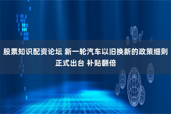 股票知识配资论坛 新一轮汽车以旧换新的政策细则正式出台 补贴翻倍