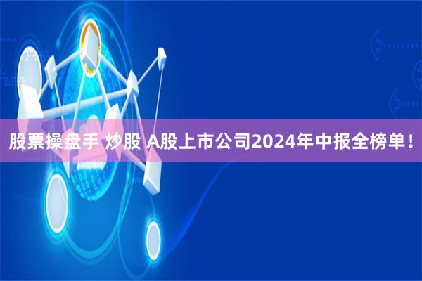 股票操盘手 炒股 A股上市公司2024年中报全榜单！