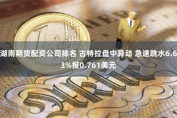 湖南期货配资公司排名 古特拉盘中异动 急速跳水6.63%报0.761美元