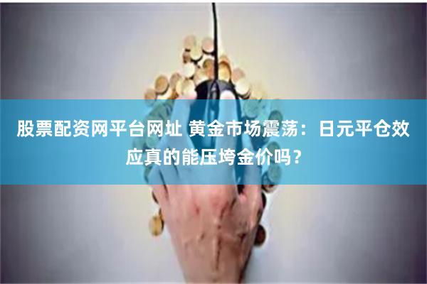 股票配资网平台网址 黄金市场震荡：日元平仓效应真的能压垮金价吗？