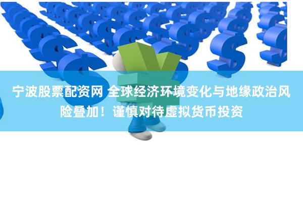 宁波股票配资网 全球经济环境变化与地缘政治风险叠加！谨慎对待虚拟货币投资