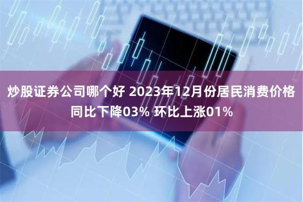 炒股证券公司哪个好 2023年12月份居民消费价格同比下降03% 环比上涨01%