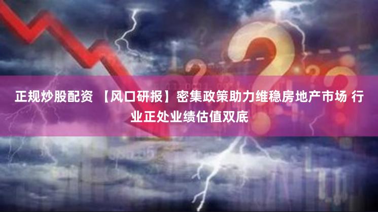 正规炒股配资 【风口研报】密集政策助力维稳房地产市场 行业正处业绩估值双底