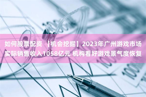 如何股票配资 【机会挖掘】2023年广州游戏市场实际销售收入1058亿元 机构看好游戏景气度恢复