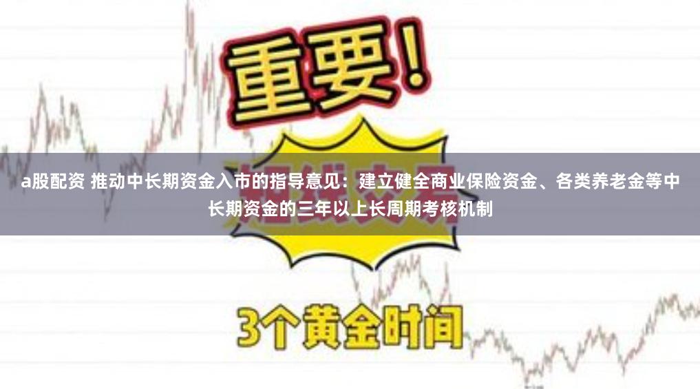 a股配资 推动中长期资金入市的指导意见：建立健全商业保险资金、各类养老金等中长期资金的三年以上长周期考核机制