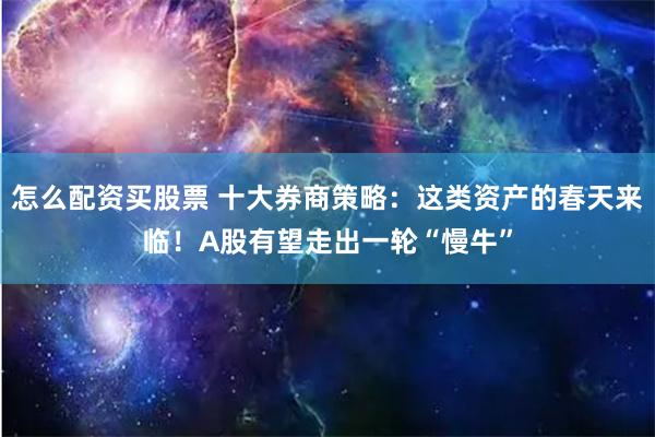 怎么配资买股票 十大券商策略：这类资产的春天来临！A股有望走出一轮“慢牛”