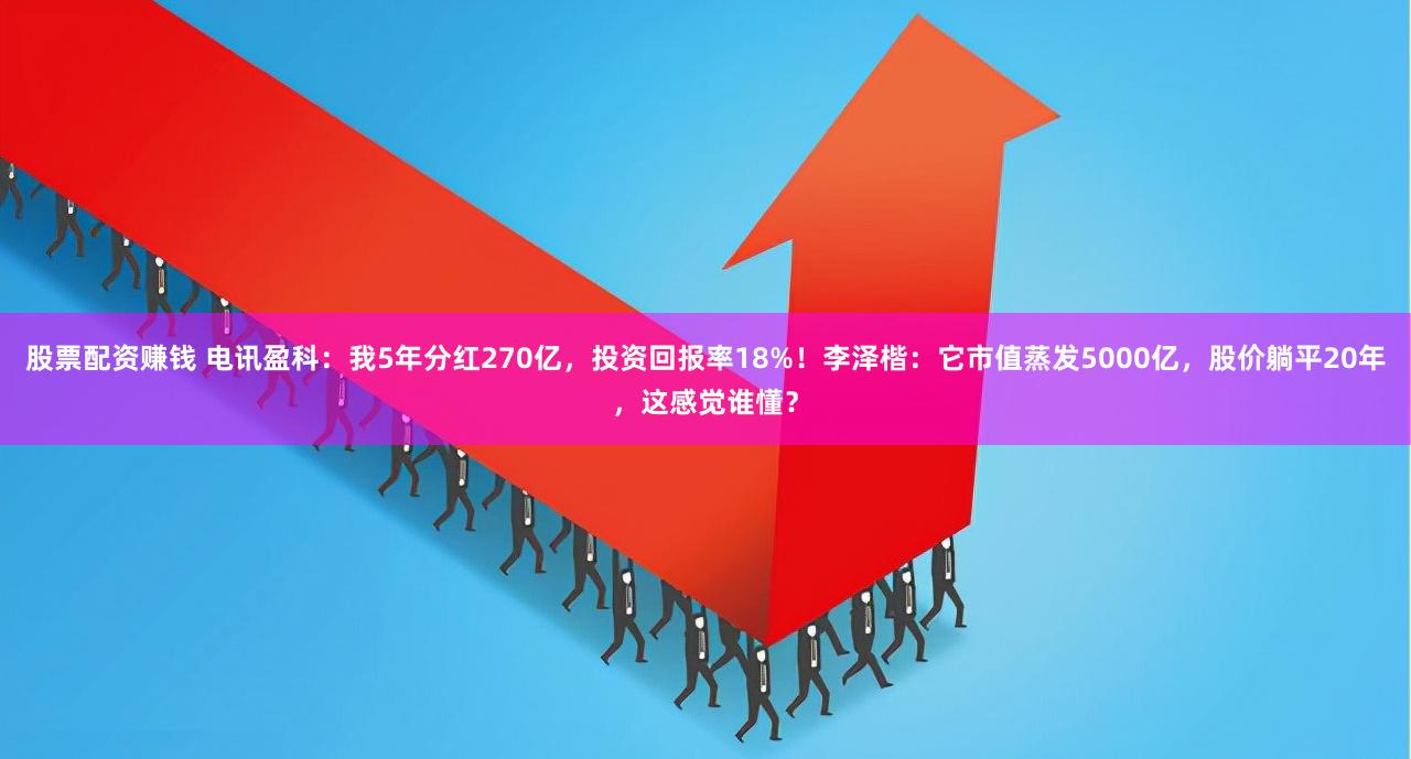 股票配资赚钱 电讯盈科：我5年分红270亿，投资回报率18%！李泽楷：它市值蒸发5000亿，股价躺平20年，这感觉谁懂？