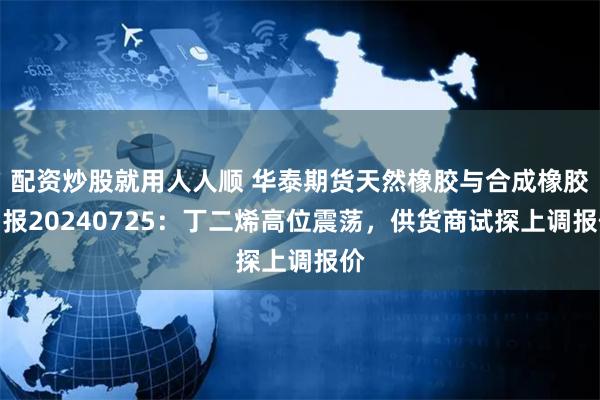 配资炒股就用人人顺 华泰期货天然橡胶与合成橡胶日报20240725：丁二烯高位震荡，供货商试探上调报价