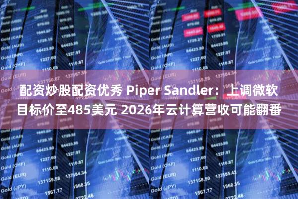 配资炒股配资优秀 Piper Sandler：上调微软目标价至485美元 2026年云计算营收可能翻番