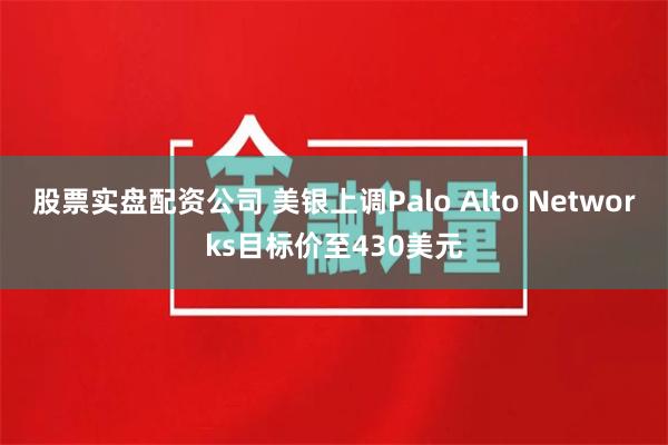 股票实盘配资公司 美银上调Palo Alto Networks目标价至430美元