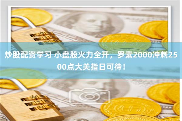 炒股配资学习 小盘股火力全开，罗素2000冲刺2500点大关指日可待！