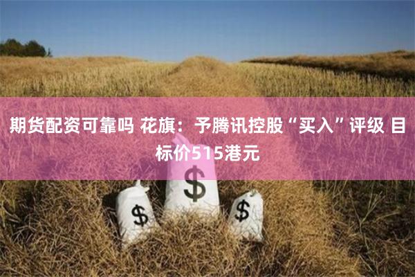 期货配资可靠吗 花旗：予腾讯控股“买入”评级 目标价515港元