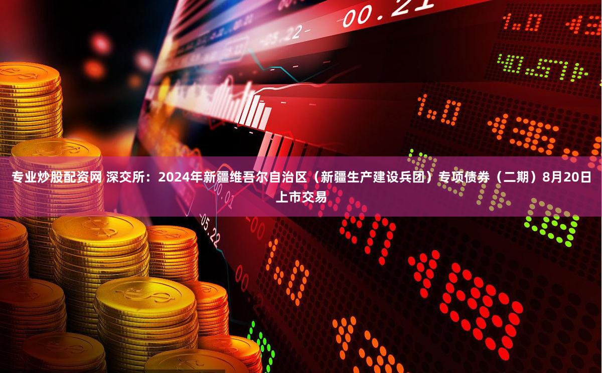 专业炒股配资网 深交所：2024年新疆维吾尔自治区（新疆生产建设兵团）专项债券（二期）8月20日上市交易
