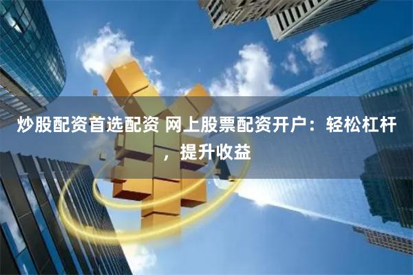 炒股配资首选配资 网上股票配资开户：轻松杠杆，提升收益