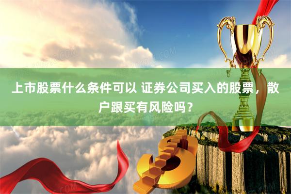 上市股票什么条件可以 证券公司买入的股票，散户跟买有风险吗？