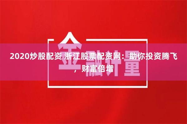 2020炒股配资 浙江股票配资网：助你投资腾飞，财富倍增