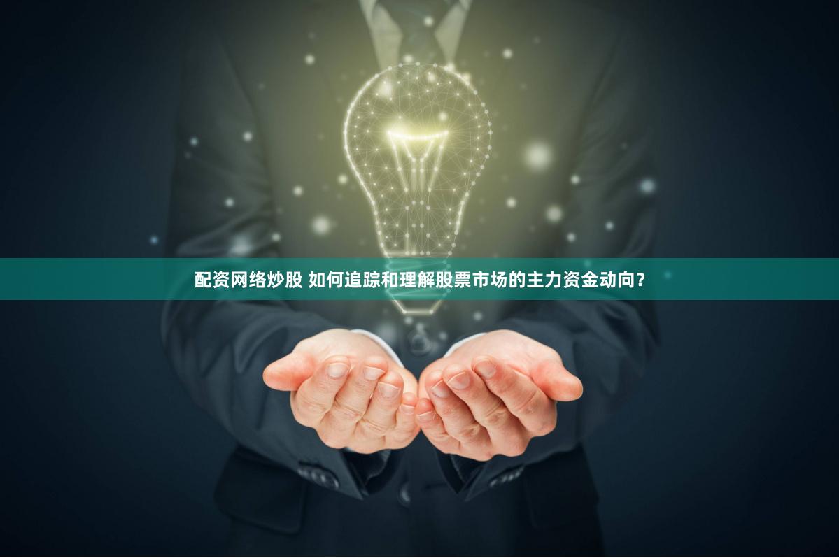 配资网络炒股 如何追踪和理解股票市场的主力资金动向？