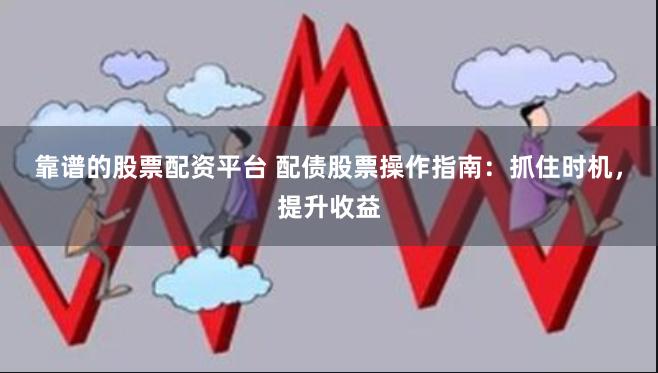 靠谱的股票配资平台 配债股票操作指南：抓住时机，提升收益