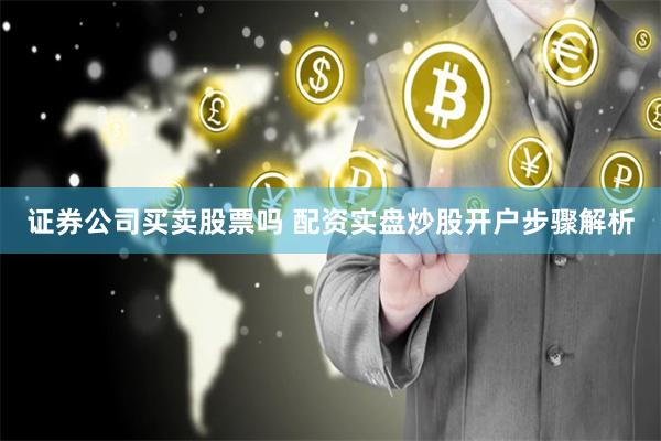 证券公司买卖股票吗 配资实盘炒股开户步骤解析